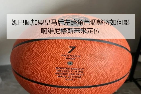 姆巴佩加盟皇马后左路角色调整将如何影响维尼修斯未来定位 - kaiyun