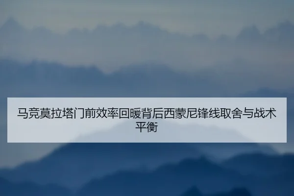 马竞莫拉塔门前效率回暖背后西蒙尼锋线取舍与战术平衡