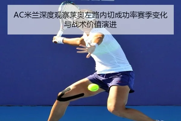 AC米兰深度观察莱奥左路内切成功率赛季变化与战术价值演进（kaiyun）