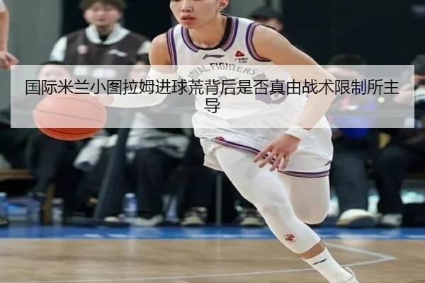 国际米兰小图拉姆进球荒背后是否真由战术限制所主导