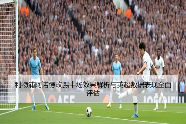 利物浦阿诺德改踢中场效果解析与英超数据表现全面评估 | kaiyun